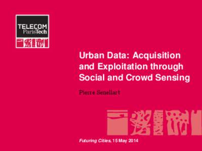 Urban Data: Acquisition and Exploitation through Social and Crowd Sensing Pierre Senellart  Futuring Cities, 15 May 2014