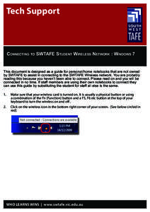 Tech Support  Connecting to SWTAFE Student Wireless Network : Windows 7 This document is designed as a guide for personal/home notebooks that are not owned by SWTAFE to assist in connecting to the SWTAFE Wireless network