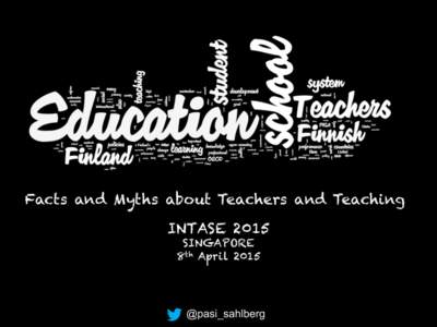 Facts and Myths about Teachers and Teaching INTASE 2015 SINGAPORE 8th April 2015  @pasi_sahlberg