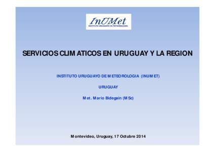 SERVICIOS CLIMATICOS EN URUGUAY Y LA REGION INSTITUTO URUGUAYO DE METEOROLOGIA (INUMET) URUGUAY Met. Mario Bidegain (MSc)  Montevideo, Uruguay, 17 Octubre 2014