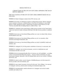 RESOLUTION NO.10A RESOLUTION OF THE CITY OF COSTA MESA OPPOSING THE USE OF DENTAL MERCURY THE CITY COUNCIL OF THE CITY OF COSTA MESA HEREBY RESOLVES AS FOLLOWS: WHEREAS, Dental Amalgam contains about 50% mercury; and WHE