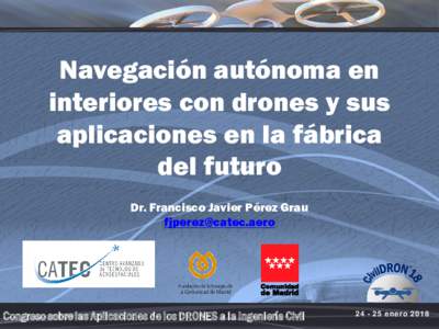 Navegación autónoma en interiores con drones y sus aplicaciones en la fábrica del futuro Dr. Francisco Javier Pérez Grau 