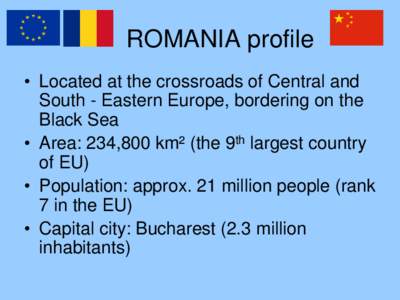 ROMANIA profile • Located at the crossroads of Central and South - Eastern Europe, bordering on the Black Sea • Area: 234,800 km² (the 9th largest country of EU)