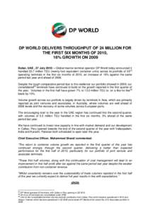 DP WORLD DELIVERS THROUGHPUT OF 24 MILLION FOR THE FIRST SIX MONTHS OF 2010, 16% GROWTH ON 2009 Dubai, UAE , 27 July 2010: – Global marine terminal operator DP World today announced it handled 23.7 million TEU (twenty-