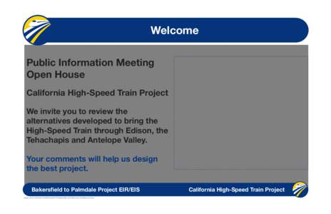 Welcome Public Information Meeting Open House California High-Speed Train Project We invite you to review the alternatives developed to bring the
