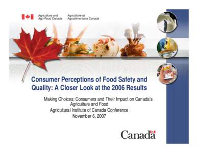 Consumer Perceptions of Food Safety and Quality: A Closer Look at the 2006 Results Making Choices: Consumers and Their Impact on Canada’s Agriculture and Food Agricultural Institute of Canada Conference November 6, 200