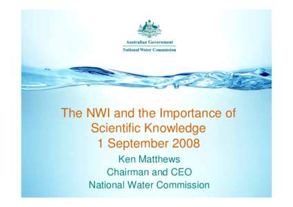 The NWI and the Importance of Scientific Knowledge 1 September 2008 Ken Matthews Chairman and CEO National Water Commission