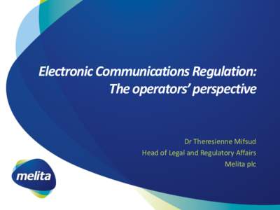 Electronic Communications Regulation: The operators’ perspective Dr Theresienne Mifsud Head of Legal and Regulatory Affairs Melita plc