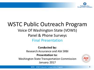 WSTC Public Outreach Program Voice Of Washington State (VOWS) Panel & Phone Surveys Final Presentation Conducted by: Research Assurance and Abt SRBI