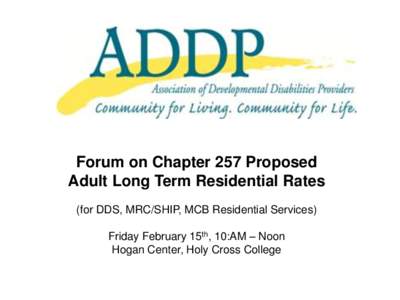 Forum on Chapter 257 Proposed Adult Long Term Residential Rates (for DDS, MRC/SHIP, MCB Residential Services) Friday February 15th, 10:AM – Noon Hogan Center, Holy Cross College