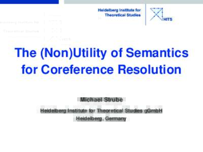 The (Non)Utility of Semantics for Coreference Resolution Michael Strube Heidelberg Institute for Theoretical Studies gGmbH Heidelberg, Germany
