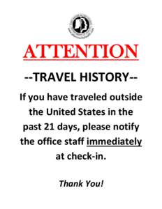 ATTENTION --TRAVEL HISTORY-If you have traveled outside the United States in the past 21 days, please notify the office staff immediately at check-in.