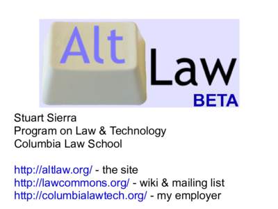Stuart Sierra Program on Law & Technology Columbia Law School http://altlaw.org/ - the site http://lawcommons.org/ - wiki & mailing list http://columbialawtech.org/ - my employer