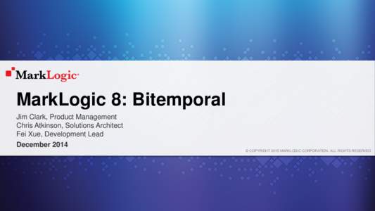 MarkLogic 8: Bitemporal Jim Clark, Product Management Chris Atkinson, Solutions Architect Fei Xue, Development Lead December 2014 © COPYRIGHT 2015 MARKLOGIC CORPORATION. ALL RIGHTS RESERVED.