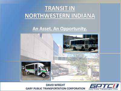 TRANSIT IN NORTHWESTERN INDIANA An Asset. An Opportunity. DAVID WRIGHT GARY PUBLIC TRANSPORTATION CORPORATION