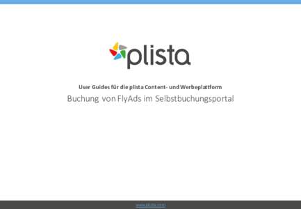 User	
  Guides	
  für	
  die	
  plista	
  Content-­‐ und	
  Werbeplattform  Buchung	
   von	
  FlyAds	
  im	
  Selbstbuchungsportal www.plista.com