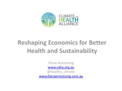 Reshaping Economics for Better Health and Sustainability Fiona Armstrong www.caha.org.au @healthy_climate www.fionaarmstrong.com.au