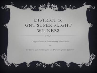 DISTRICT 16 GNT SUPER FLIGHT WINNERS Congratulations to Steve Shirey (Fort Worth) & Ira Hessel (San Antonio) and Joe & Shawn Quinn (Houston)