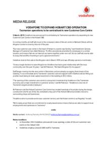 MEDIA RELEASE VODAFONE TO EXPAND HOBART CBD OPERATION Tasmanian operations to be centralised in new Customer Care Centre 5 March, 2015: Vodafone has announced it is centralising its Tasmanian operations by expanding its 