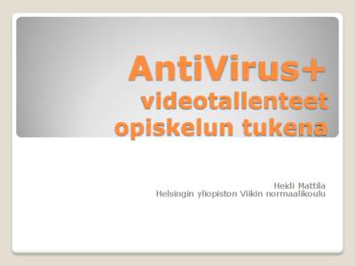 AntiVirus+  videotallenteet opiskelun tukena Heidi Mattila Helsingin yliopiston Viikin normaalikoulu