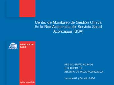 Centro de Monitoreo de Gestión Clínica En la Red Asistencial del Servicio Salud Aconcagua (SSA) MIGUEL BRAVO BURGOS JEFE DEPTO. TIC