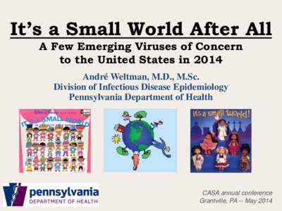 It’s a Small World After All A Few Emerging Viruses of Concern to the United States in 2014 André Weltman, M.D., M.Sc. Division of Infectious Disease Epidemiology Pennsylvania Department of Health