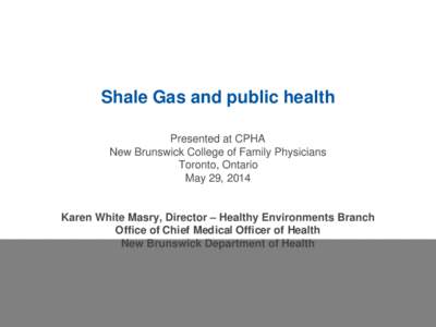 Shale Gas and public health Presented at CPHA New Brunswick College of Family Physicians Toronto, Ontario May 29, 2014