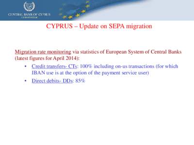 CYPRUS – Update on SEPA migration  Migration rate monitoring via statistics of European System of Central Banks (latest figures for April 2014): • Credit transfers- CTs: 100% including on-us transactions (for which I