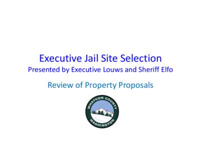 Executive Jail Site Selection Presented by Executive Louws and Sheriff Elfo Review of Property Proposals  Executive Jail Planning