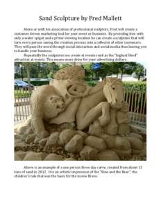 Sand	
  Sculpture	
  by	
  Fred	
  Mallett	
   	
     Alone	
  or	
  with	
  his	
  association	
  of	
  professional	
  sculptors,	
  Fred	
  will	
  create	
  a	
   customer	
  driven	
  marketing	