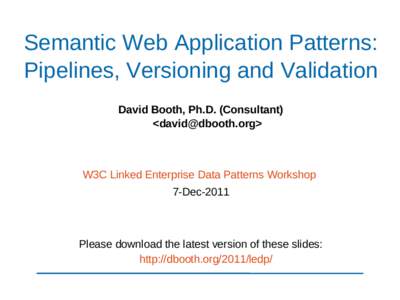 Semantic Web Application Patterns: Pipelines, Versioning and Validation David Booth, Ph.D. (Consultant) <david@dbooth.org>  W3C Linked Enterprise Data Patterns Workshop