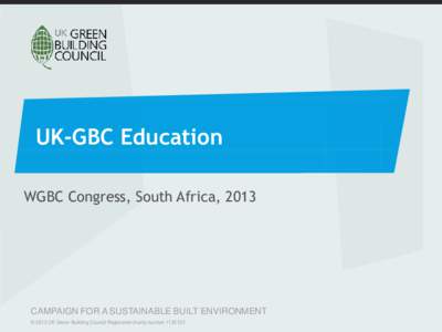 UK-GBC Education WGBC Congress, South Africa, 2013 CAMPAIGN FOR A SUSTAINABLE BUILT ENVIRONMENT © 2013 UK Green Building Council Registered charity number