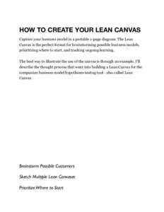 HOW TO CREATE YOUR LEAN CANVAS Capture your business model in a portable 1-page diagram. The Lean Canvas is the perfect format for brainstorming possible business models, prioritizing where to start, and tracking ongoing