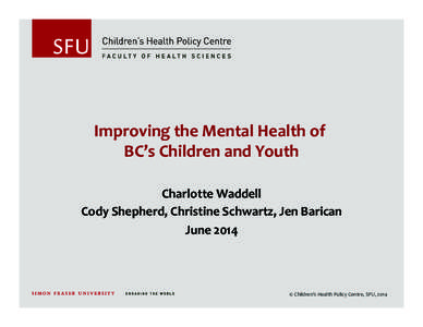 Improving	
  the	
  Mental	
  Health	
  of	
  	
   BC’s	
  Children	
  and	
  Youth Charlotte	
  Waddell	
   Cody	
  Shepherd,	
  Christine	
  Schwartz,	
  Jen	
  Barican	
   June	
  2014	
  
