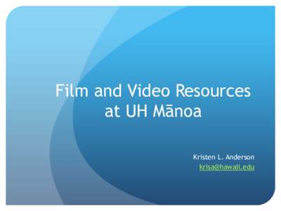 Film and Video Resources at UH Mānoa Kristen L. Anderson   I’m going to tell you 3 things