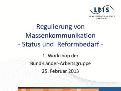 Regulierung von Massenkommunikation - Status und Reformbedarf 1. Workshop der Bund-Länder-Arbeitsgruppe 25. Februar 2013