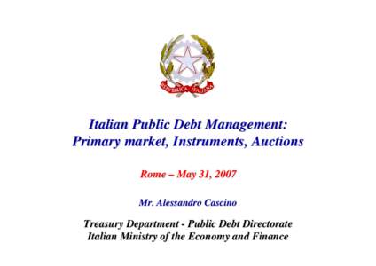 Italian Public Debt Management: Primary market, Instruments, Auctions Rome – May 31, 2007 Mr. Alessandro Cascino  Treasury Department - Public Debt Directorate