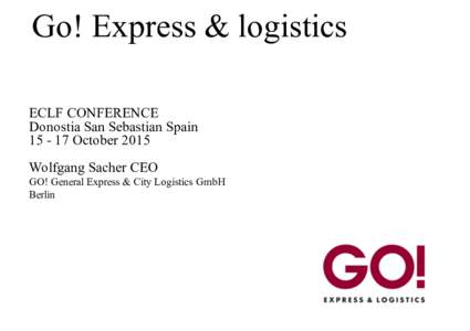 Go! Express & logistics ECLF CONFERENCE Donostia San Sebastian SpainOctober 2015 Wolfgang Sacher CEO GO! General Express & City Logistics GmbH
