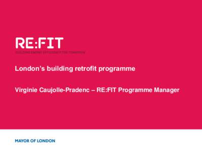 London’s building retrofit programme Virginie Caujolle-Pradenc – RE:FIT Programme Manager The Mayor is committed to London becoming the greenest city in the world and to a city that becomes a world leader in improvi