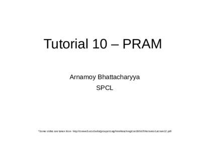 Tutorial 10 – PRAM Arnamoy Bhattacharyya SPCL *Some slides are taken from http://cseweb.ucsd.edu/groups/csag/html/teaching/cse160s05/lectures/Lecture12.pdf