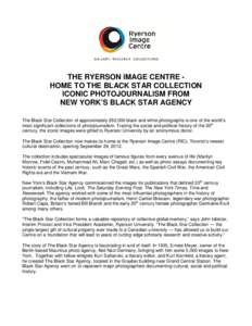 THE RYERSON IMAGE CENTRE HOME TO THE BLACK STAR COLLECTION ICONIC PHOTOJOURNALISM FROM NEW YORK’S BLACK STAR AGENCY The Black Star Collection of approximately 292,000 black and white photographs is one of the world’s