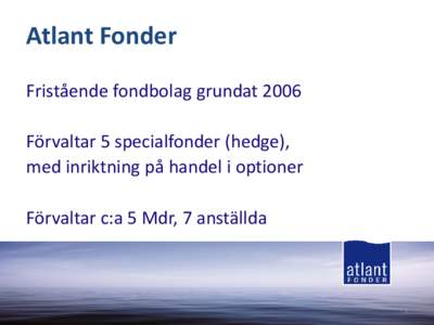 Atlant Fonder Fristående fondbolag grundat 2006 Förvaltar 5 specialfonder (hedge), med inriktning på handel i optioner Förvaltar c:a 5 Mdr, 7 anställda