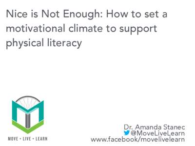 Nice is Not Enough: How to set a motivational climate to support physical literacy Dr. Amanda Stanec @MoveLiveLearn