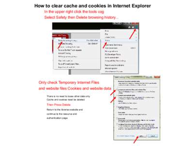 How to clear cache and cookies in Internet Explorer In the upper right click the tools cog Select Safety then Delete browsing history... Only check Temporary Internet Files and website files Cookies and website data
