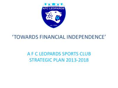 ‘TOWARDS FINANCIAL INDEPENDENCE’ A F C LEOPARDS SPORTS CLUB STRATEGIC PLAN[removed] EXECUTIVE SUMMARY • Sustainability; the deliberate effort to set up structures
