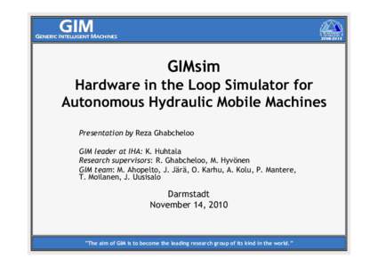 GIMsim Hardware in the Loop Simulator for Autonomous Hydraulic Mobile Machines Presentation by Reza Ghabcheloo GIM leader at IHA: K. Huhtala Research supervisors: R. Ghabcheloo, M. Hyvönen