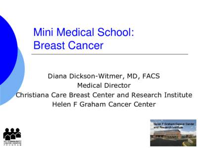 Mini Medical School: Breast Cancer Diana Dickson-Witmer, MD, FACS Medical Director Christiana Care Breast Center and Research Institute Helen F Graham Cancer Center