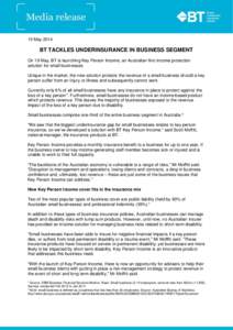 15 May[removed]BT TACKLES UNDERINSURANCE IN BUSINESS SEGMENT On 19 May, BT is launching Key Person Income, an Australian-first income protection solution for small businesses. Unique in the market, the new solution protect