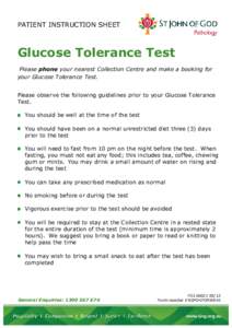 PATIENT INSTRUCTION SHEET  Glucose Tolerance Test Please phone your nearest Collection Centre and make a booking for your Glucose Tolerance Test. Please observe the following guidelines prior to your Glucose Tolerance