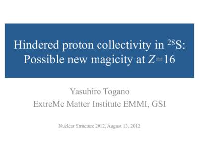 Hindered proton collectivity in 28S: Possible new magicity at Z=16	
 Yasuhiro Togano ExtreMe Matter Institute EMMI, GSI Nuclear Structure 2012, August 13, 2012